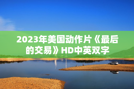 2023年美国动作片《最后的交易》HD中英双字 2023年美国动作片《最后的交易》HD中英双字
