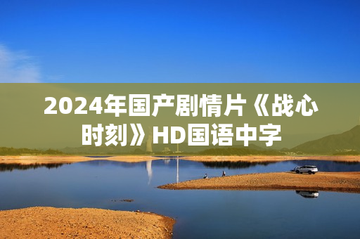 2024年国产剧情片《战心时刻》HD国语中字 2024年国产剧情片《战心时刻》HD国语中字