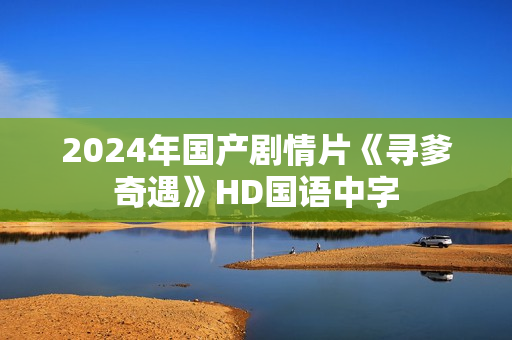 2024年国产剧情片《寻爹奇遇》HD国语中字 2024年国产剧情片《寻爹奇遇》HD国语中字