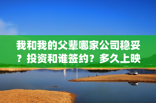 我和我的父辈哪家公司稳妥？投资和谁签约？多久上映？(我和我的父辈哪个)