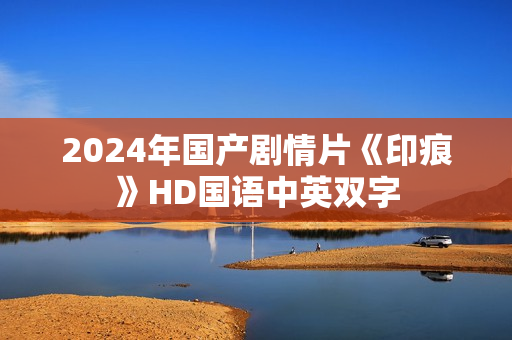 2024年国产剧情片《印痕》HD国语中英双字