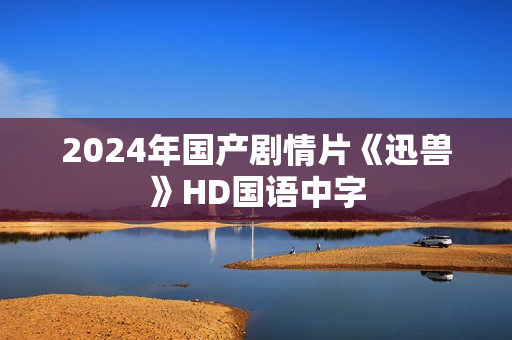 2024年国产剧情片《迅兽》HD国语中字 2024年国产剧情片《迅兽》HD国语中字