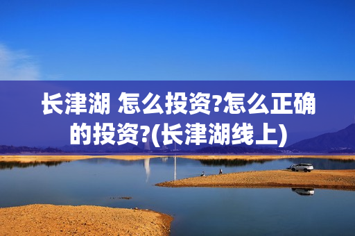 长津湖 怎么投资?怎么正确的投资?(长津湖线上) 长津湖 怎么投资?怎么正确的投资?(长津湖线上)