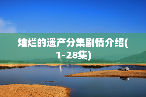 灿烂的遗产分集剧情介绍(1-28集) 灿烂的遗产分集剧情介绍(1-28集)