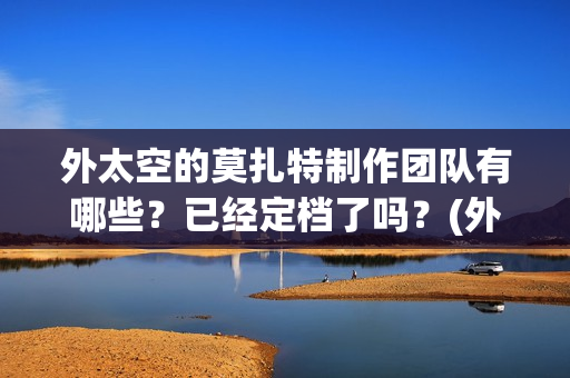 外太空的莫扎特制作团队有哪些?已经定档了吗?(外太空的莫扎特免费完整版) 外太空的莫扎特制作团队有哪些?已经定档了吗?(外太空的莫扎特免费完整版)