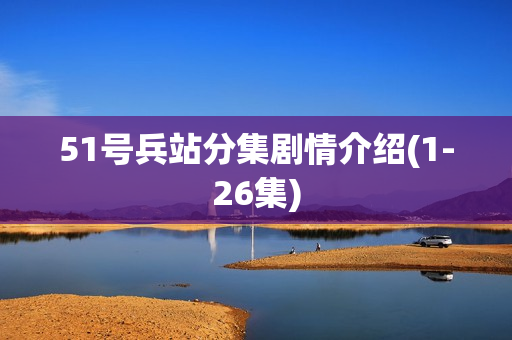 51号兵站分集剧情介绍(1-26集)