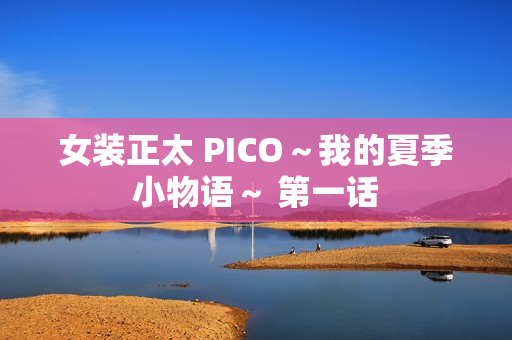 女装正太 PICO~我的夏季小物语~ 第一话 女装正太 PICO~我的夏季小物语~ 第一话