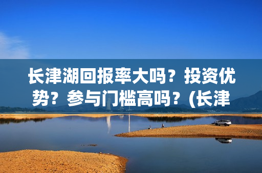 长津湖回报率大吗？投资优势？参与门槛高吗？(长津湖收益分配)