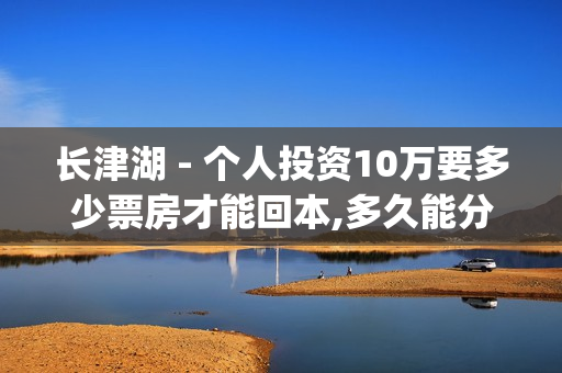 长津湖 - 个人投资10万要多少票房才能回本,多久能分(长津湖 投资)