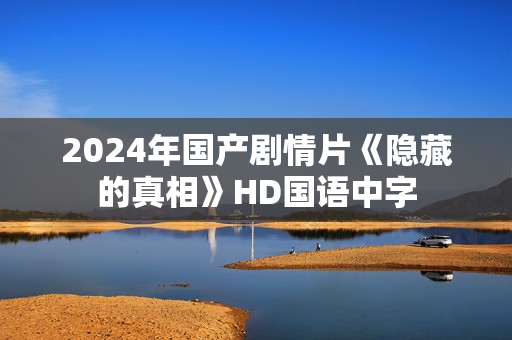 2024年国产剧情片《隐藏的真相》HD国语中字