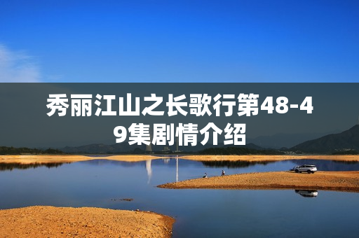 秀丽江山之长歌行第48-49集剧情介绍