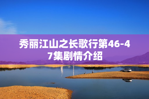 秀丽江山之长歌行第46-47集剧情介绍