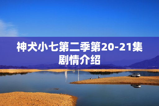 神犬小七第二季第20-21集剧情介绍 神犬小七第二季第20-21集剧情介绍