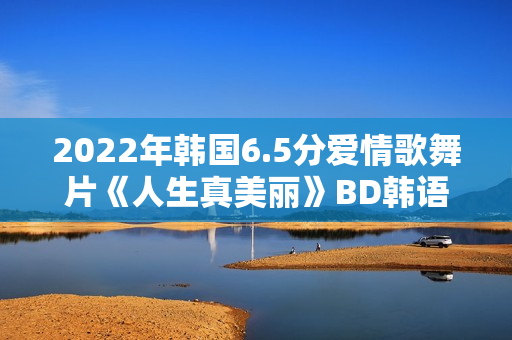 2022年韩国6.5分爱情歌舞片《人生真美丽》BD韩语中字 2022年韩国6.5分爱情歌舞片《人生真美丽》BD韩语中字
