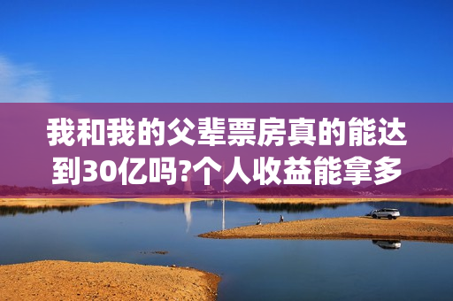 我和我的父辈票房真的能达到30亿吗?个人收益能拿多少?(我和我的父辈票房多少)