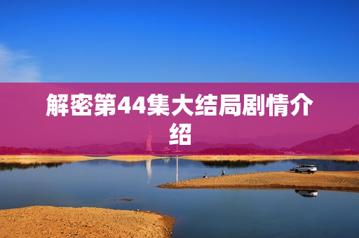 解密第44集大结局剧情介绍