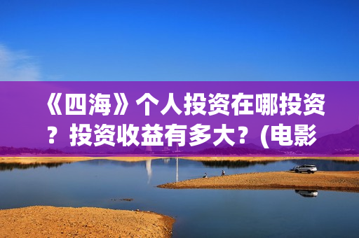 《四海》个人投资在哪投资?投资收益有多大?(电影《四海》) 《四海》个人投资在哪投资?投资收益有多大?(电影《四海》)