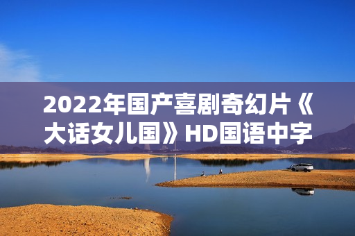 2022年国产喜剧奇幻片《大话女儿国》HD国语中字