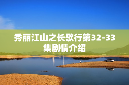 秀丽江山之长歌行第32-33集剧情介绍