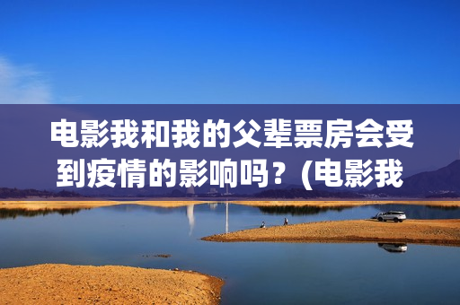 电影我和我的父辈票房会受到疫情的影响吗？(电影我和我的父辈演员表)