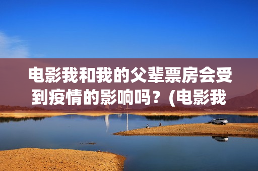 电影我和我的父辈票房会受到疫情的影响吗？(电影我和我的父辈免费高清播放完整版观后感)