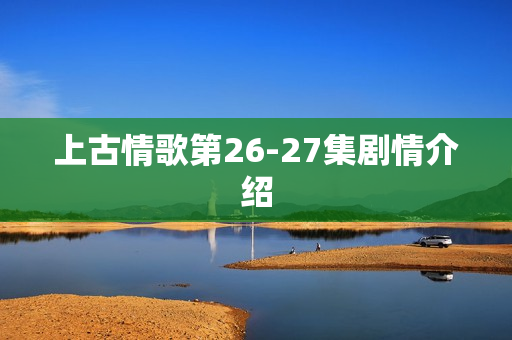 上古情歌第26-27集剧情介绍