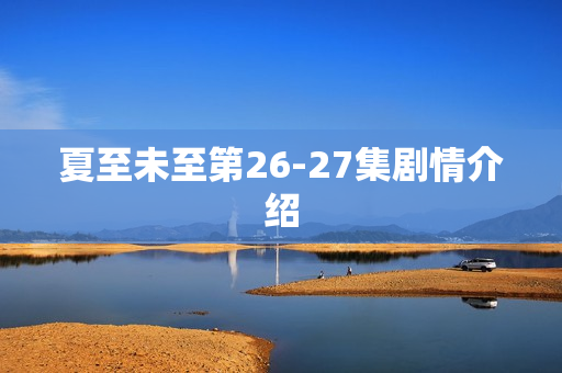 夏至未至第26-27集剧情介绍 夏至未至第26-27集剧情介绍