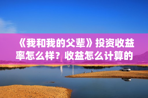 《我和我的父辈》投资收益率怎么样？收益怎么计算的？(我和我的父辈电影免费播放完整版观后感)