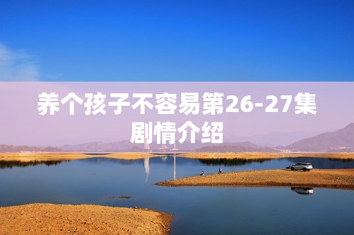 养个孩子不容易第26-27集剧情介绍