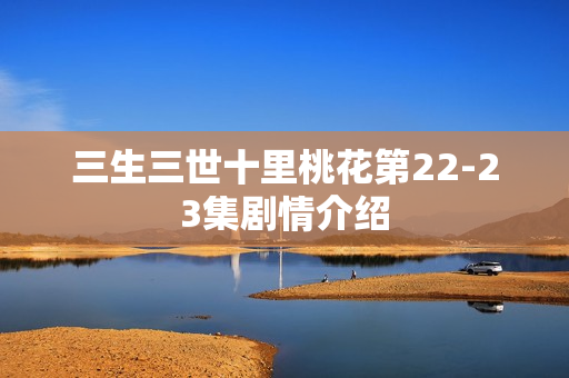 三生三世十里桃花第22-23集剧情介绍