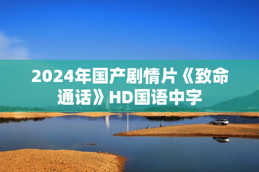 2024年国产剧情片《致命通话》HD国语中字 2024年国产剧情片《致命通话》HD国语中字