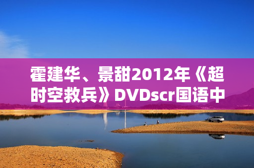 霍建华、景甜2012年《超时空救兵》DVDscr国语中字 霍建华、景甜2012年《超时空救兵》DVDscr国语中字