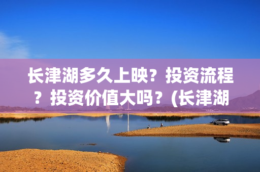 长津湖多久上映？投资流程？投资价值大吗？(长津湖要上映好几久)