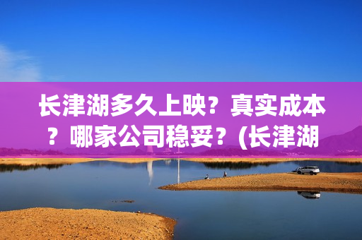 长津湖多久上映?真实成本?哪家公司稳妥?(长津湖上映多少天) 长津湖多久上映?真实成本?哪家公司稳妥?(长津湖上映多少天)