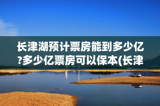长津湖预计票房能到多少亿?多少亿票房可以保本(长津湖预测票房60亿)