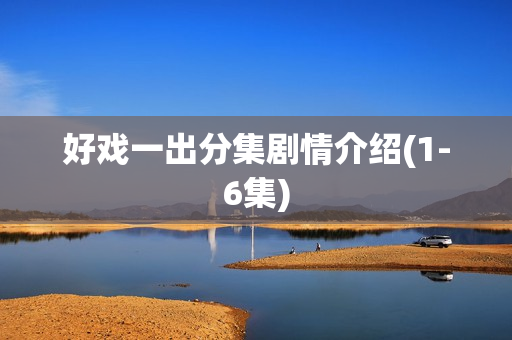 好戏一出分集剧情介绍(1-6集) 好戏一出分集剧情介绍(1-6集)