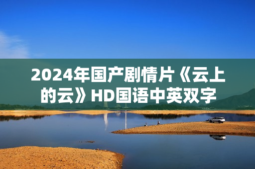 2024年国产剧情片《云上的云》HD国语中英双字 2024年国产剧情片《云上的云》HD国语中英双字
