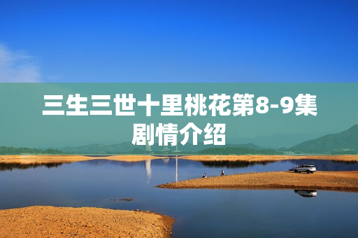 三生三世十里桃花第8-9集剧情介绍