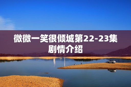 微微一笑很倾城第22-23集剧情介绍