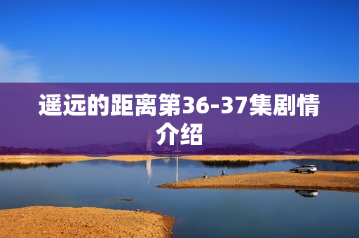 遥远的距离第36-37集剧情介绍