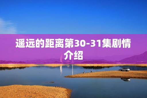 遥远的距离第30-31集剧情介绍