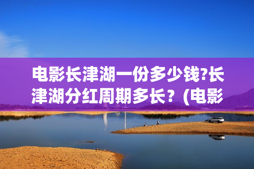 电影长津湖一份多少钱?长津湖分红周期多长?(电影长津湖很一般) 电影长津湖一份多少钱?长津湖分红周期多长?(电影长津湖很一般)