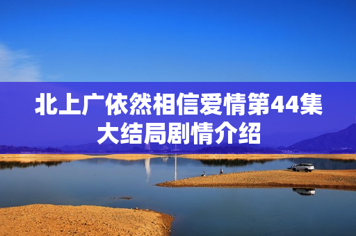 北上广依然相信爱情第44集大结局剧情介绍