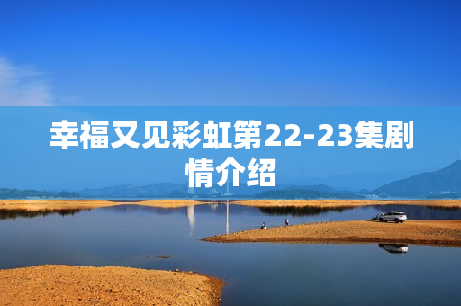 幸福又见彩虹第22-23集剧情介绍 幸福又见彩虹第22-23集剧情介绍
