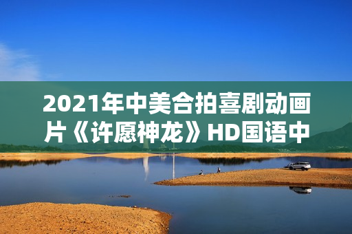 2021年中美合拍喜剧动画片《许愿神龙》HD国语中字