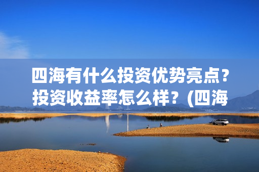 四海有什么投资优势亮点?投资收益率怎么样?(四海投资成本) 四海有什么投资优势亮点?投资收益率怎么样?(四海投资成本)