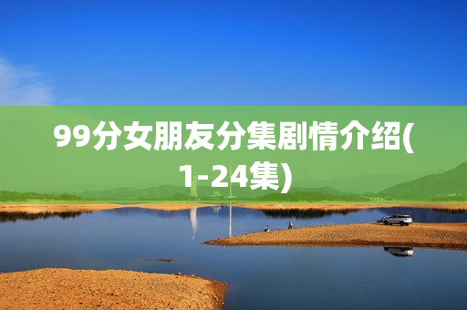 99分女朋友分集剧情介绍(1-24集)