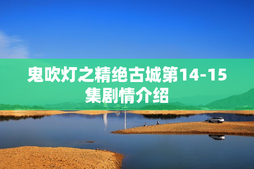 鬼吹灯之精绝古城第14-15集剧情介绍