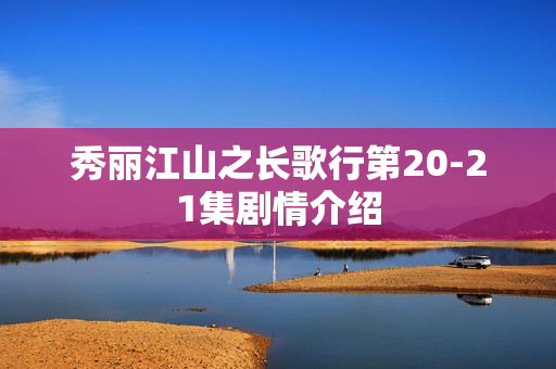 秀丽江山之长歌行第20-21集剧情介绍