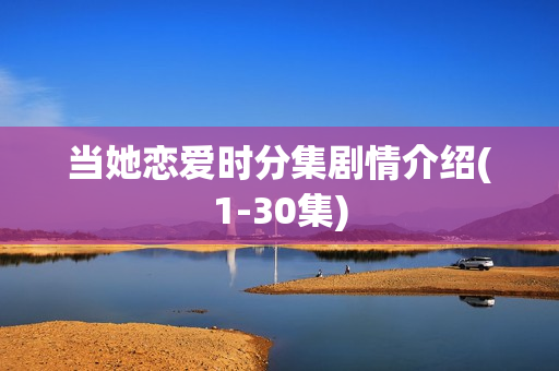 当她恋爱时分集剧情介绍(1-30集) 当她恋爱时分集剧情介绍(1-30集)